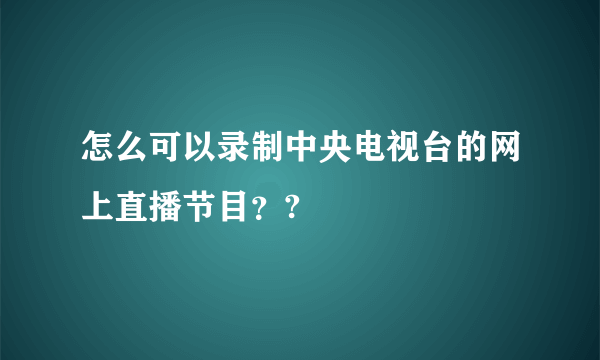 怎么可以录制中央电视台的网上直播节目？?