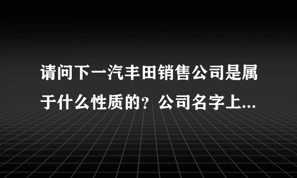 请问下一汽丰田销售公司是属于什么性质的？公司名字上有“销售”是表示什么意思呢？