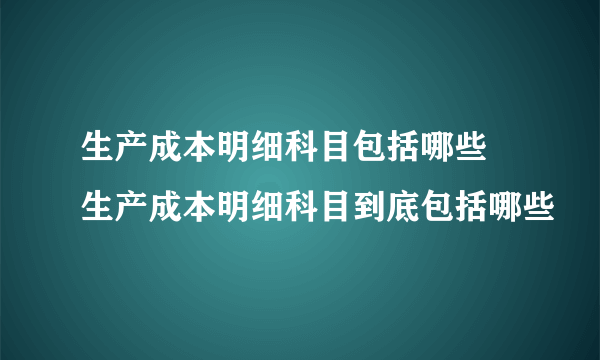 生产成本明细科目包括哪些 生产成本明细科目到底包括哪些