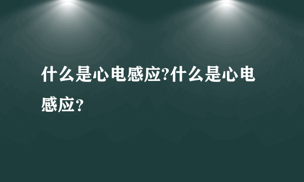 什么是心电感应?什么是心电感应？