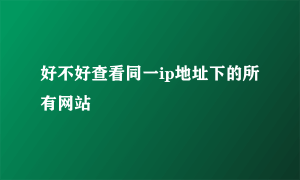 好不好查看同一ip地址下的所有网站