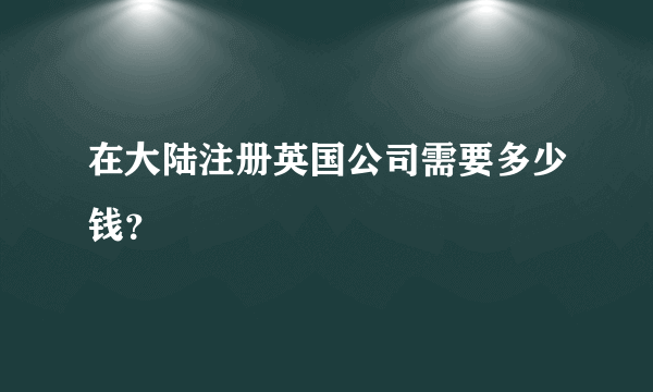 在大陆注册英国公司需要多少钱？