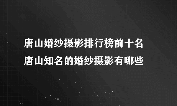 唐山婚纱摄影排行榜前十名 唐山知名的婚纱摄影有哪些