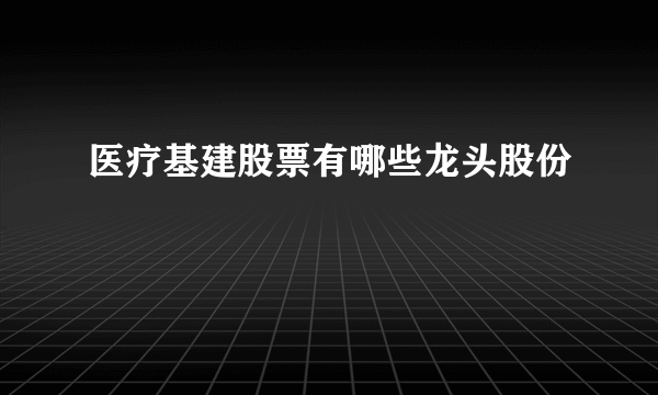 医疗基建股票有哪些龙头股份