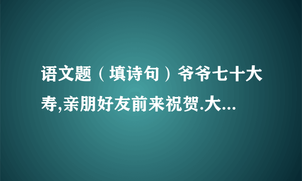 语文题（填诗句）爷爷七十大寿,亲朋好友前来祝贺.大家祝爷爷“福如东海,寿比南山”.可爷爷却叹道：“（ ）.”我赶紧把爷爷