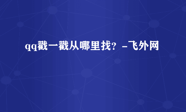 qq戳一戳从哪里找？-飞外网