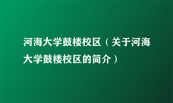 河海大学鼓楼校区（关于河海大学鼓楼校区的简介）