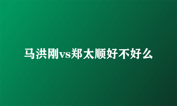 马洪刚vs郑太顺好不好么