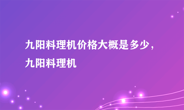 九阳料理机价格大概是多少，九阳料理机