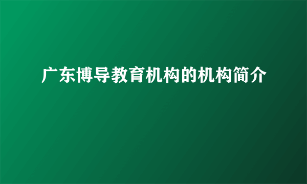 广东博导教育机构的机构简介