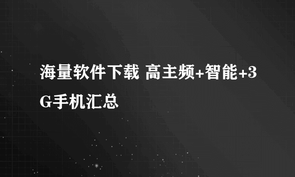 海量软件下载 高主频+智能+3G手机汇总