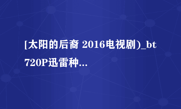 [太阳的后裔 2016电视剧)_bt720P迅雷种子]下载地址