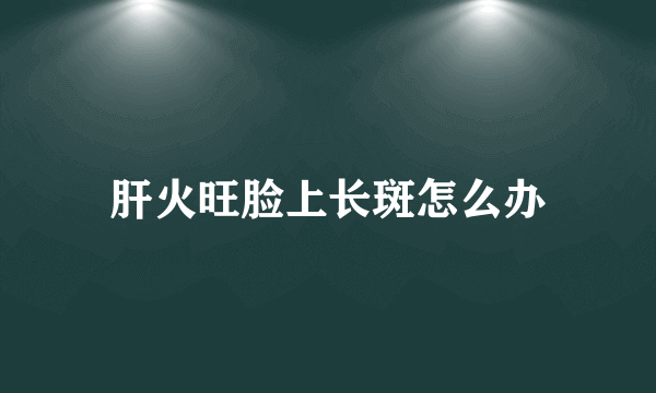 肝火旺脸上长斑怎么办