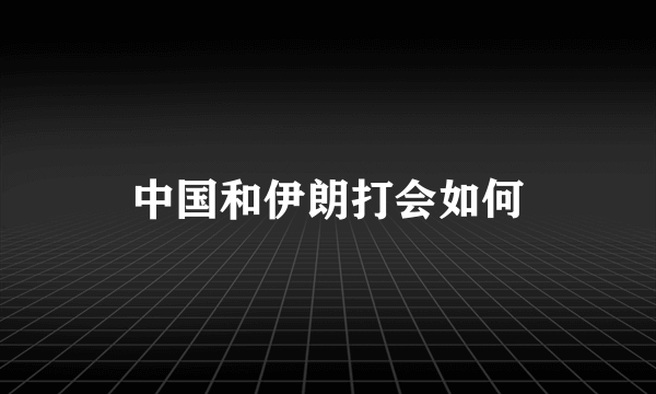 中国和伊朗打会如何