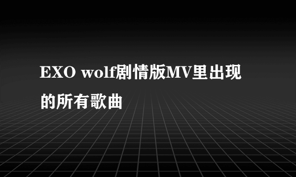 EXO wolf剧情版MV里出现的所有歌曲