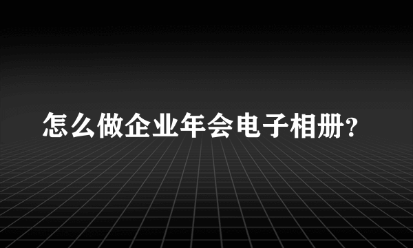 怎么做企业年会电子相册？