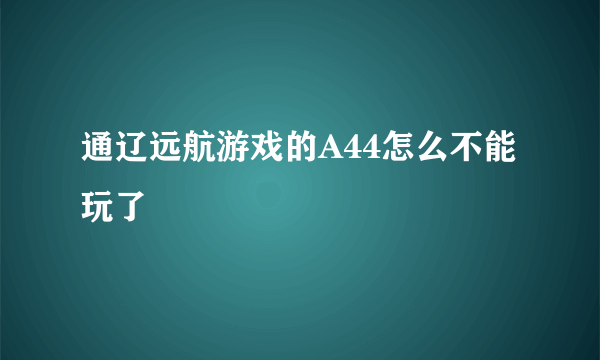 通辽远航游戏的A44怎么不能玩了