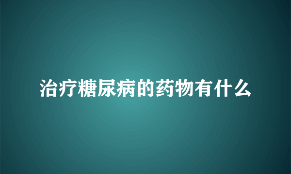 治疗糖尿病的药物有什么