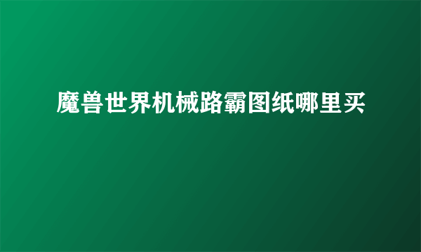 魔兽世界机械路霸图纸哪里买