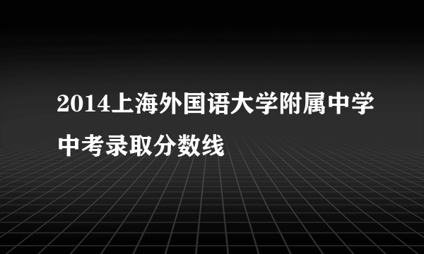 2014上海外国语大学附属中学中考录取分数线