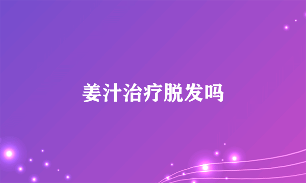 姜汁治疗脱发吗