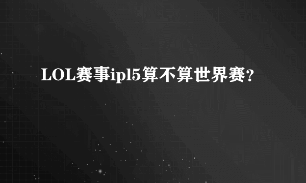 LOL赛事ipl5算不算世界赛？