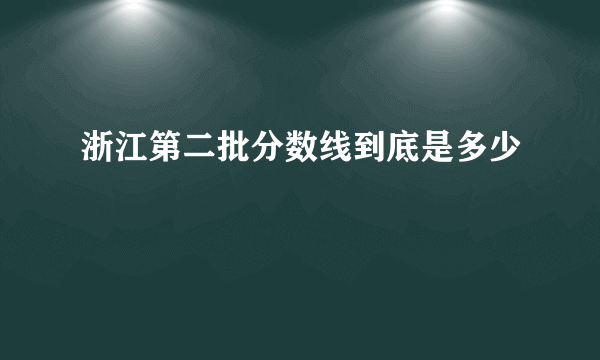 浙江第二批分数线到底是多少