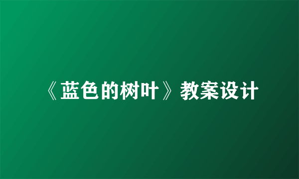 《蓝色的树叶》教案设计