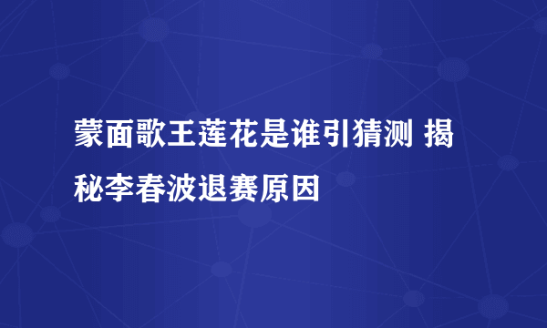 蒙面歌王莲花是谁引猜测 揭秘李春波退赛原因