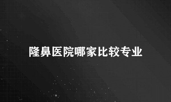 隆鼻医院哪家比较专业