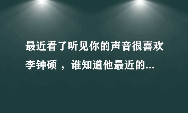 最近看了听见你的声音很喜欢李钟硕 ，谁知道他最近的动态吗？