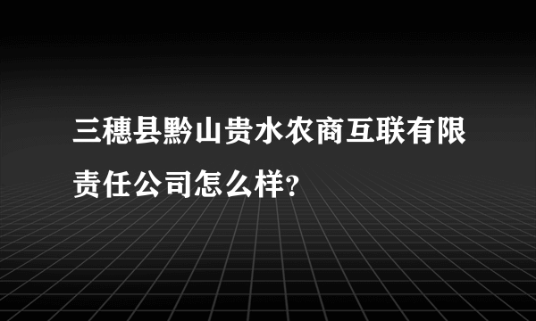 三穗县黔山贵水农商互联有限责任公司怎么样？