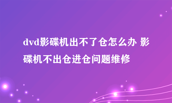 dvd影碟机出不了仓怎么办 影碟机不出仓进仓问题维修