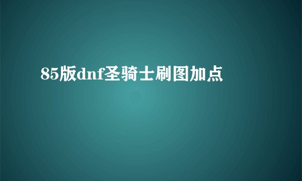 85版dnf圣骑士刷图加点