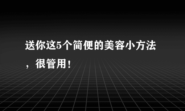 送你这5个简便的美容小方法，很管用！
