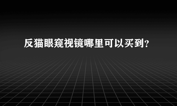 反猫眼窥视镜哪里可以买到？
