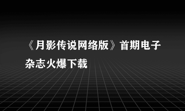 《月影传说网络版》首期电子杂志火爆下载