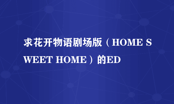 求花开物语剧场版（HOME SWEET HOME）的ED