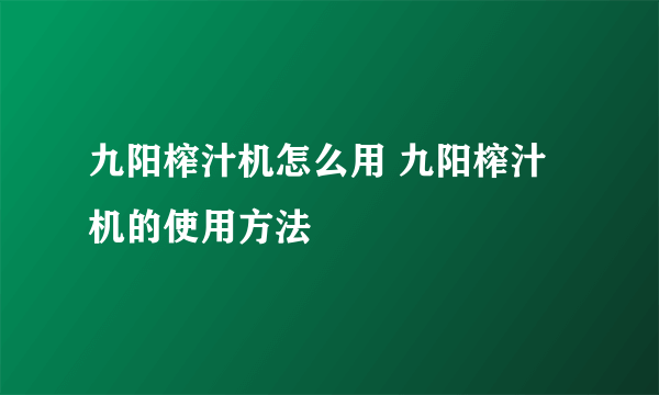 九阳榨汁机怎么用 九阳榨汁机的使用方法