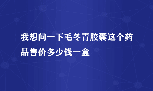 我想问一下毛冬青胶囊这个药品售价多少钱一盒