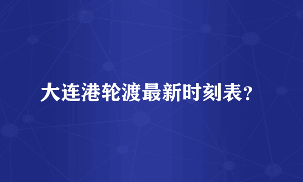 大连港轮渡最新时刻表？