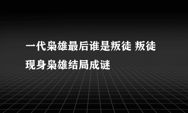 一代枭雄最后谁是叛徒 叛徒现身枭雄结局成谜