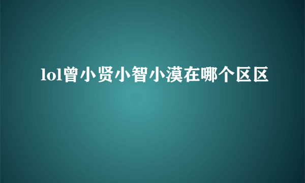 lol曾小贤小智小漠在哪个区区