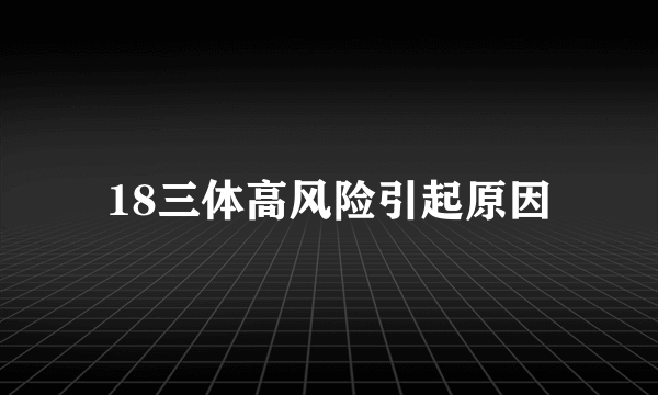 18三体高风险引起原因