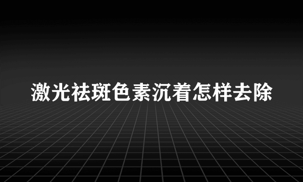 激光祛斑色素沉着怎样去除