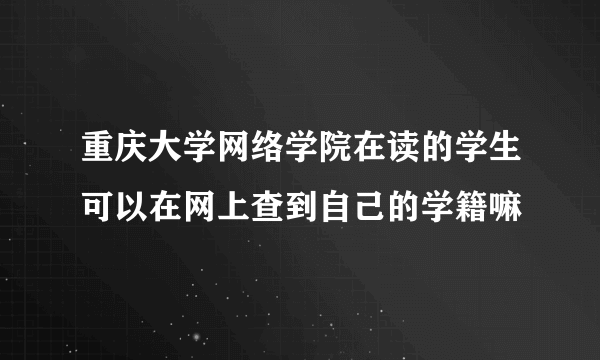 重庆大学网络学院在读的学生可以在网上查到自己的学籍嘛