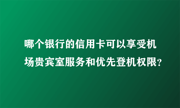哪个银行的信用卡可以享受机场贵宾室服务和优先登机权限？