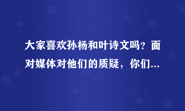 大家喜欢孙杨和叶诗文吗？面对媒体对他们的质疑，你们的看法是？