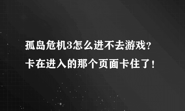 孤岛危机3怎么进不去游戏？卡在进入的那个页面卡住了！