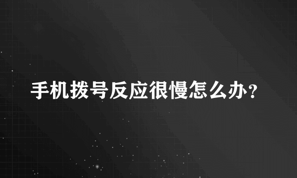 手机拨号反应很慢怎么办？